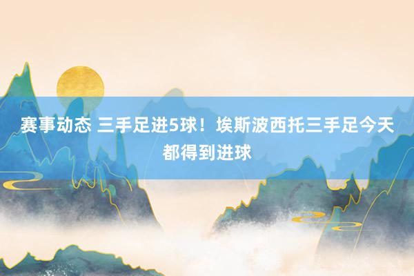 赛事动态 三手足进5球！埃斯波西托三手足今天都得到进球