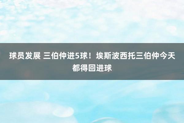 球员发展 三伯仲进5球！埃斯波西托三伯仲今天都得回进球