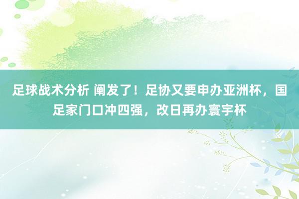 足球战术分析 阐发了！足协又要申办亚洲杯，国足家门口冲四强，改日再办寰宇杯