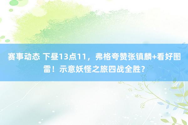 赛事动态 下昼13点11，弗格夸赞张镇麟+看好图雷！示意妖怪之旅四战全胜？