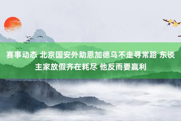 赛事动态 北京国安外助恩加德乌不走寻常路 东谈主家放假齐在耗尽 他反而要赢利