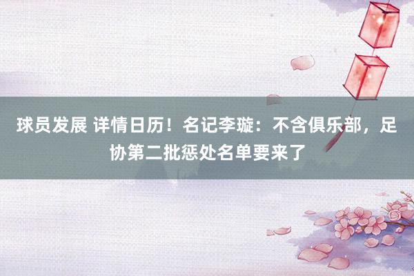 球员发展 详情日历！名记李璇：不含俱乐部，足协第二批惩处名单要来了