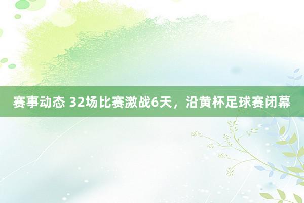 赛事动态 32场比赛激战6天，沿黄杯足球赛闭幕