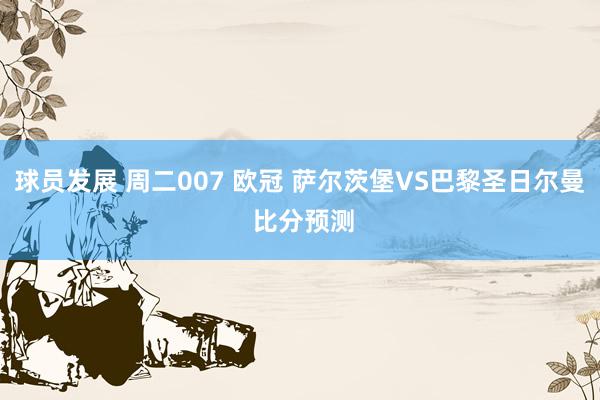 球员发展 周二007 欧冠 萨尔茨堡VS巴黎圣日尔曼 比分预测