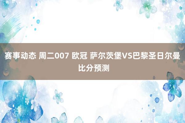 赛事动态 周二007 欧冠 萨尔茨堡VS巴黎圣日尔曼 比分预测