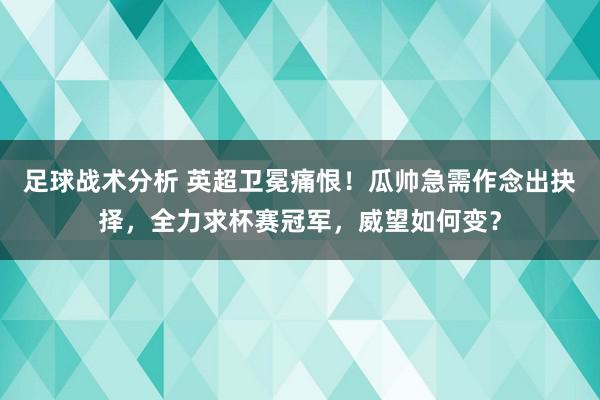 足球战术分析 英超卫冕痛恨！瓜帅急需作念出抉择，全力求杯赛冠军，威望如何变？