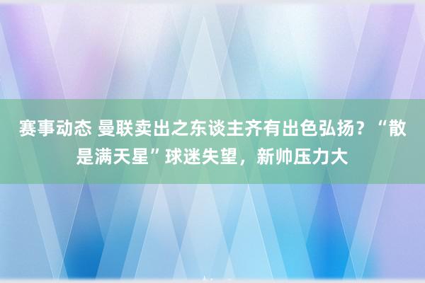 赛事动态 曼联卖出之东谈主齐有出色弘扬？“散是满天星”球迷失望，新帅压力大