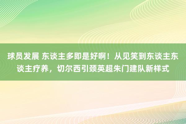 球员发展 东谈主多即是好啊！从见笑到东谈主东谈主疗养，切尔西引颈英超朱门建队新样式